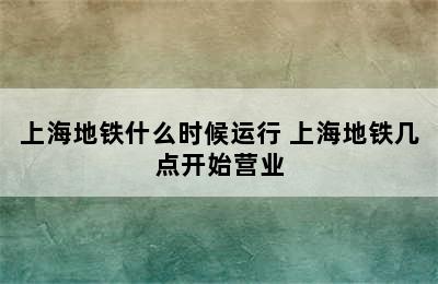 上海地铁什么时候运行 上海地铁几点开始营业